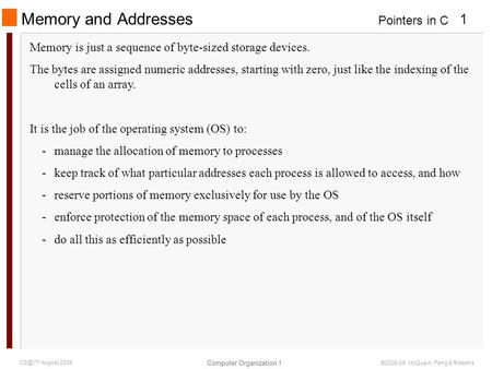 Pointers in C Computer Organization I 1 August 2009 ©2006-09 McQuain, Feng & Ribbens Memory and Addresses Memory is just a sequence of byte-sized.