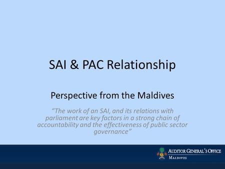 SAI & PAC Relationship Perspective from the Maldives “The work of an SAI, and its relations with parliament are key factors in a strong chain of accountability.