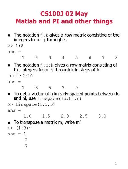 1 CS100J 02 May Matlab and PI and other things The notation j:k gives a row matrix consisting of the integers from j through k. The notation j:k gives.