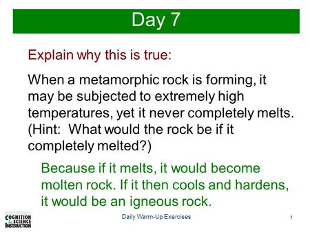 1 Daily Warm-Up Exercises Day 7 Explain why this is true: When a metamorphic rock is forming, it may be subjected to extremely high temperatures, yet it.