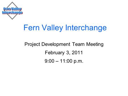 Fern Valley Interchange Project Development Team Meeting February 3, 2011 9:00 – 11:00 p.m.