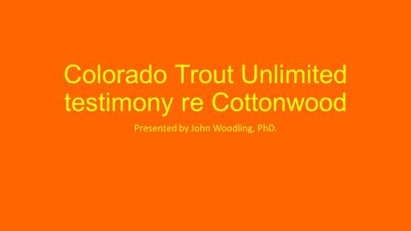 Colorado Trout Unlimited testimony re Cottonwood Presented by John Woodling, PhD.