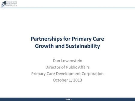 Slide 1 Partnerships for Primary Care Growth and Sustainability Dan Lowenstein Director of Public Affairs Primary Care Development Corporation October.