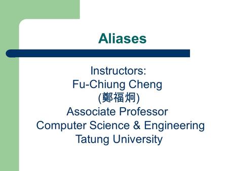 Aliases Instructors: Fu-Chiung Cheng ( 鄭福炯 ) Associate Professor Computer Science & Engineering Tatung University.