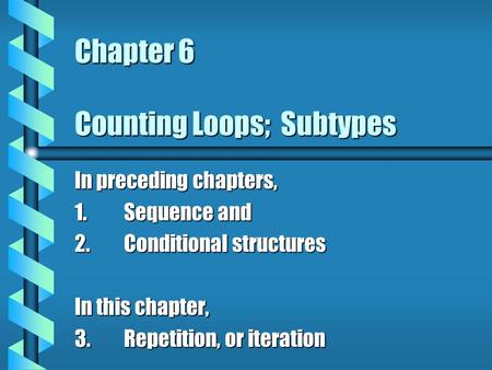 Chapter 6 Counting Loops; Subtypes In preceding chapters, 1.Sequence and 2.Conditional structures In this chapter, 3.Repetition, or iteration.