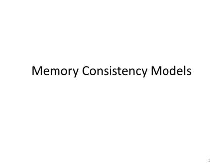 Memory Consistency Models 1. Uniform Consistency Models Only have read and write operations Sequential Consistency Pipelined-RAM Causal Consistency Coherence.