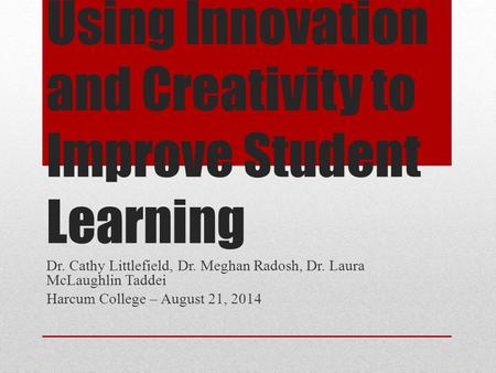 Using Innovation and Creativity to Improve Student Learning Dr. Cathy Littlefield, Dr. Meghan Radosh, Dr. Laura McLaughlin Taddei Harcum College – August.