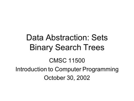 Data Abstraction: Sets Binary Search Trees CMSC 11500 Introduction to Computer Programming October 30, 2002.