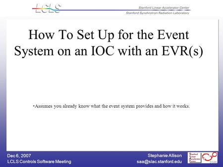 Stephanie Allison LCLS Controls Software Meeting Dec 6, 2007 How To Set Up for the Event System on an IOC with an EVR(s) Assumes.