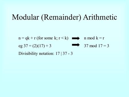 Modular (Remainder) Arithmetic n = qk + r (for some k; r < k) eg 37 = (2)(17) + 3 Divisibility notation: 17 | 37 - 3 n mod k = r 37 mod 17 = 3.