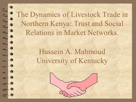 The Dynamics of Livestock Trade in Northern Kenya: Trust and Social Relations in Market Networks. Hussein A. Mahmoud University of Kentucky.