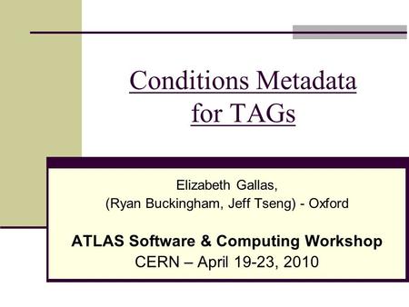 Conditions Metadata for TAGs Elizabeth Gallas, (Ryan Buckingham, Jeff Tseng) - Oxford ATLAS Software & Computing Workshop CERN – April 19-23, 2010.