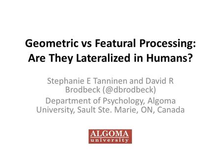 Geometric vs Featural Processing: Are They Lateralized in Humans? Stephanie E Tanninen and David R Brodbeck Department of Psychology, Algoma.