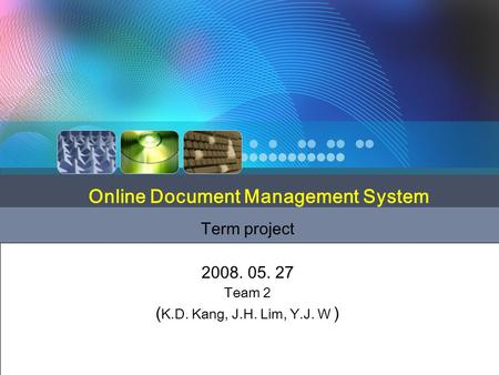 Term project 2008. 05. 27 Team 2 ( K.D. Kang, J.H. Lim, Y.J. W ) Online Document Management System.