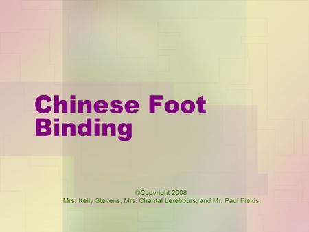 Chinese Foot Binding ©Copyright 2008 Mrs. Kelly Stevens, Mrs. Chantal Lerebours, and Mr. Paul Fields.