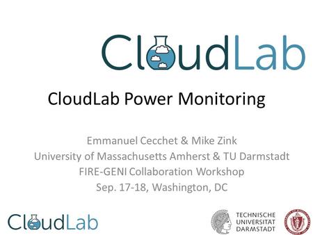 CloudLab Power Monitoring Emmanuel Cecchet & Mike Zink University of Massachusetts Amherst & TU Darmstadt FIRE-GENI Collaboration Workshop Sep. 17-18,