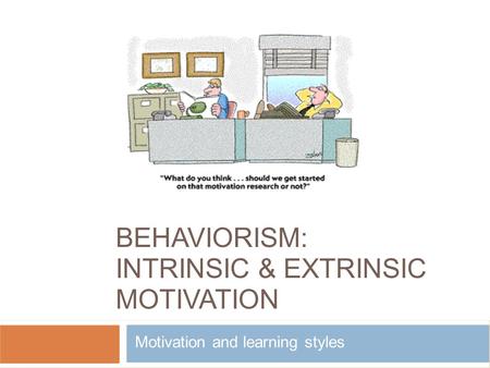 BEHAVIORISM: INTRINSIC & EXTRINSIC MOTIVATION Motivation and learning styles.