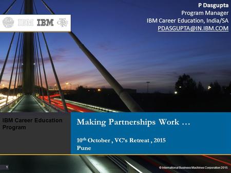 1 1 © International Business Machines Corporation 2015 IBM Career Education Program Making Partnerships Work … 10 th October, VC’s Retreat, 2015 Pune P.