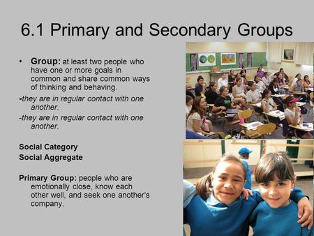 6.1 Primary and Secondary Groups Group: at least two people who have one or more goals in common and share common ways of thinking and behaving. - they.