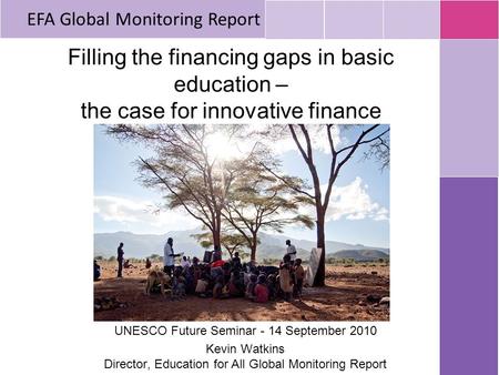 Filling the financing gaps in basic education – the case for innovative finance UNESCO Future Seminar - 14 September 2010 Kevin Watkins Director, Education.