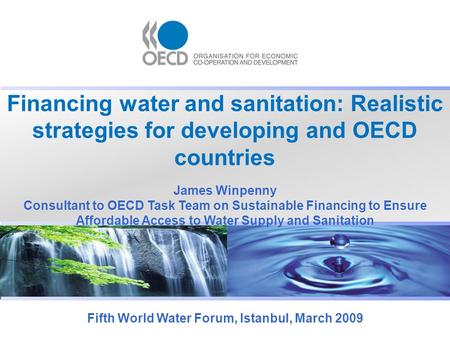 Financing water and sanitation: Realistic strategies for developing and OECD countries Fifth World Water Forum, Istanbul, March 2009 James Winpenny Consultant.