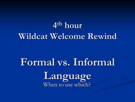 4 th hour Wildcat Welcome Rewind Formal vs. Informal Language When to use which?