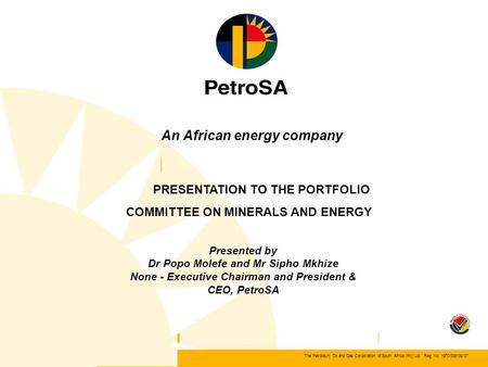 The Petroleum Oil and Gas Corporation of South Africa (Pty) Ltd Reg. No. 1970/008130/07 An African energy company PRESENTATION TO THE PORTFOLIO COMMITTEE.