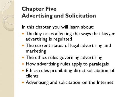 Chapter Five Advertising and Solicitation In this chapter, you will learn about: The key cases affecting the ways that lawyer advertising is regulated.