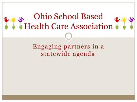 Engaging partners in a statewide agenda Ohio School Based Health Care Association.