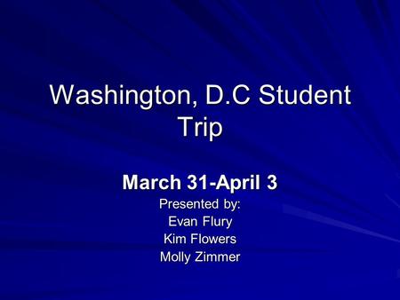 Washington, D.C Student Trip March 31-April 3 Presented by: Evan Flury Kim Flowers Molly Zimmer.