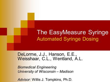 The EasyMeasure Syringe Automated Syringe Dosing DeLorme, J.J., Hanson, E.E., Weisshaar, C.L., Wentland, A.L. Biomedical Engineering University of Wisconsin.