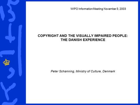 WIPO Information Meeting November 3, 2003 COPYRIGHT AND THE VISUALLY IMPAIRED PEOPLE: THE DANISH EXPERIENCE Peter Schønning, Ministry of Culture, Denmark.