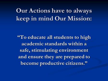 Our Actions have to always keep in mind Our Mission: “To educate all students to high academic standards within a safe, stimulating environment and ensure.