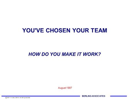 YOU'VE CHOSEN YOUR TEAM August 1997 HOW DO YOU MAKE IT WORK? BERLING ASSOCIATES C 1997 R. Michael O'Bannon and Berling Associates.