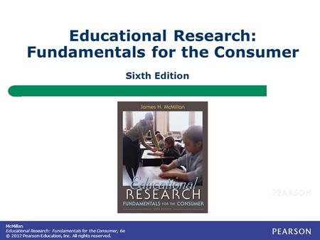 McMillan Educational Research: Fundamentals for the Consumer, 6e © 2012 Pearson Education, Inc. All rights reserved. Educational Research: Fundamentals.