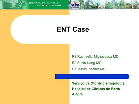 ENT Case Serviço de Otorrinolaringologia Hospital de Clinicas de Porto Alegre R3 Raphaella Migliavacca MD R2 Suzie Kang MD Dr Otavio Piltcher MD.