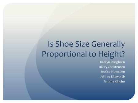 Is Shoe Size Generally Proportional to Height? Katilyn Pangborn Hilary Christensen Jessica Howsden Jeffrey Ellsworth Tammy Kiholm.