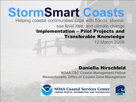 StormSmart Coasts Daniella Hirschfeld NOAA CSC Coastal Management Fellow Massachusetts Office of Coastal Zone Management Helping coastal communities cope.