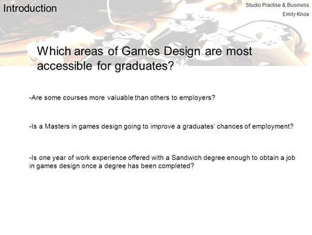 Introduction Which areas of Games Design are most accessible for graduates? -Are some courses more valuable than others to employers? -Is a Masters in.