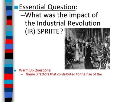 ■ Essential Question: – What was the impact of the Industrial Revolution (IR) SPRIITE? ■ Warm Up Questions: – Name 3 factors that contributed to the rise.