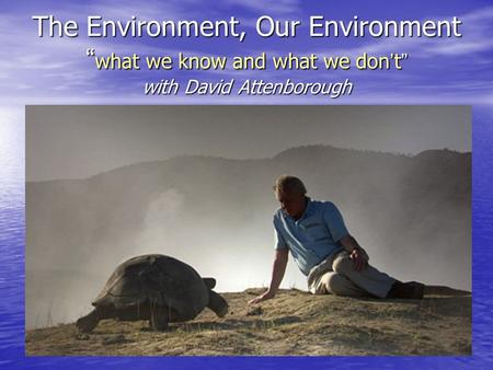 The Environment, Our Environment “ what we know and what we don ’ t ” with David Attenborough.