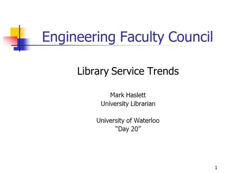 1 Engineering Faculty Council Library Service Trends Mark Haslett University Librarian University of Waterloo “Day 20”