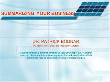 SUMMARIZING YOUR BUSINESS DR. PATRICK BODNAR PARKER COLLEGE OF CHIROPRACTIC © 2005 by Patrick Bodnar and Parker College of Chiropractic. All rights reserved.