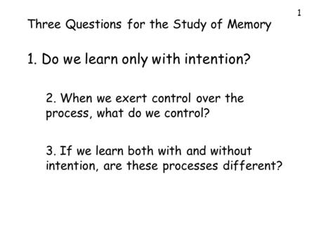 1 Three Questions for the Study of Memory 1. Do we learn only with intention? 2. When we exert control over the process, what do we control? 3. If we learn.