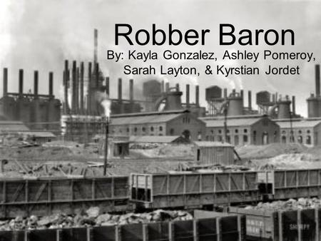 Robber Baron By: Kayla Gonzalez, Ashley Pomeroy, Sarah Layton, & Kyrstian Jordet.