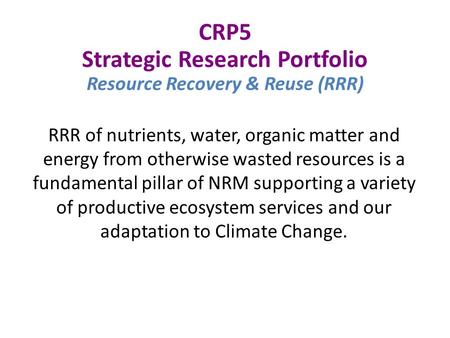 CRP5 Strategic Research Portfolio Resource Recovery & Reuse (RRR) RRR of nutrients, water, organic matter and energy from otherwise wasted resources is.