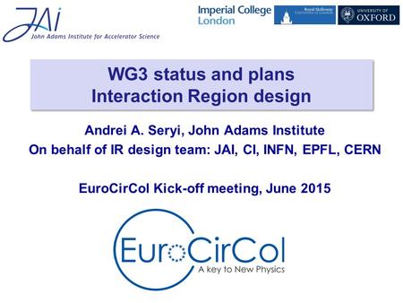 WG3 status and plans Interaction Region design Andrei A. Seryi, John Adams Institute On behalf of IR design team: JAI, CI, INFN, EPFL, CERN EuroCirCol.