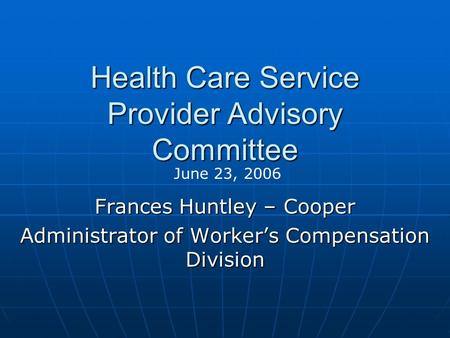 Health Care Service Provider Advisory Committee Frances Huntley – Cooper Administrator of Worker’s Compensation Division June 23, 2006.