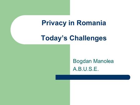 Privacy in Romania Today’s Challenges Bogdan Manolea A.B.U.S.E.