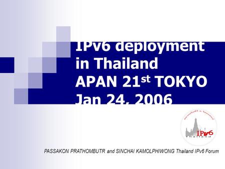 IPv6 deployment in Thailand APAN 21 st TOKYO Jan 24, 2006 PASSAKON PRATHOMBUTR and SINCHAI KAMOLPHIWONG Thailand IPv6 Forum.